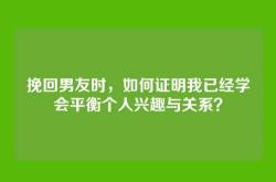 挽回男友时，如何证明我已经学会平衡个人兴趣与关系？