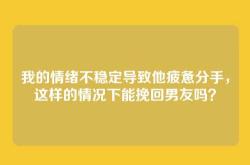 我的情绪不稳定导致他疲惫分手，这样的情况下能挽回男友吗？