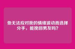 他无法应对我的情绪波动而选择分手，能挽回男友吗？