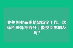 他想创业而我希望稳定工作，这样的差异导致分手能挽回男朋友吗？