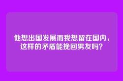 他想出国发展而我想留在国内，这样的矛盾能挽回男友吗？