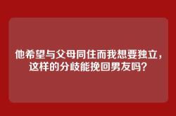 他希望与父母同住而我想要独立，这样的分歧能挽回男友吗？