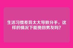 生活习惯差异太大导致分手，这样的情况下能挽回男友吗？