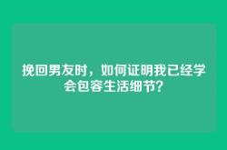 挽回男友时，如何证明我已经学会包容生活细节？