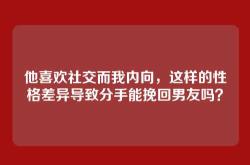 他喜欢社交而我内向，这样的性格差异导致分手能挽回男友吗？