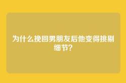 为什么挽回男朋友后他变得挑剔细节？
