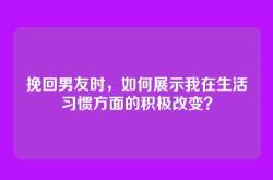 挽回男友时，如何展示我在生活习惯方面的积极改变？