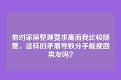 他对家居整理要求高而我比较随意，这样的矛盾导致分手能挽回男友吗？