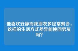他喜欢安静而我朋友多经常聚会，这样的生活方式差异能挽回男友吗？