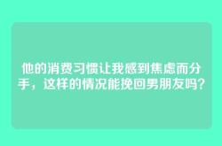 他的消费习惯让我感到焦虑而分手，这样的情况能挽回男朋友吗？