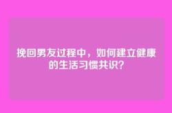 挽回男友过程中，如何建立健康的生活习惯共识？