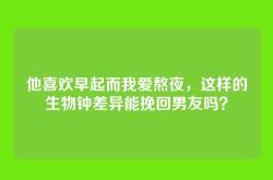他喜欢早起而我爱熬夜，这样的生物钟差异能挽回男友吗？