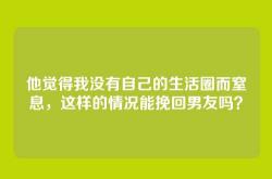 他觉得我没有自己的生活圈而窒息，这样的情况能挽回男友吗？