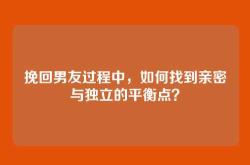 挽回男友过程中，如何找到亲密与独立的平衡点？