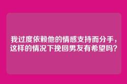 我过度依赖他的情感支持而分手，这样的情况下挽回男友有希望吗？