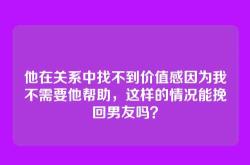 他在关系中找不到价值感因为我不需要他帮助，这样的情况能挽回男友吗？
