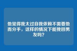 他觉得我太过自我依赖不需要他而分手，这样的情况下能挽回男友吗？