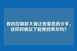 我的控制欲太强让他窒息而分手，这样的情况下能挽回男友吗？