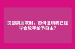 挽回男朋友时，如何证明我已经学会放手给予自由？