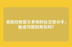 他抱怨我管太多他的社交而分手，能成功挽回男友吗？