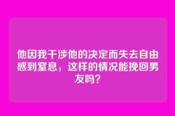 他因我干涉他的决定而失去自由感到窒息，这样的情况能挽回男友吗？