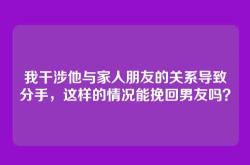 我干涉他与家人朋友的关系导致分手，这样的情况能挽回男友吗？