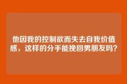 他因我的控制欲而失去自我价值感，这样的分手能挽回男朋友吗？
