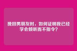 挽回男朋友时，如何证明我已经学会倾听而不指令？