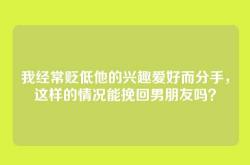 我经常贬低他的兴趣爱好而分手，这样的情况能挽回男朋友吗？
