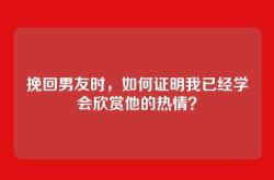 挽回男友时，如何证明我已经学会欣赏他的热情？
