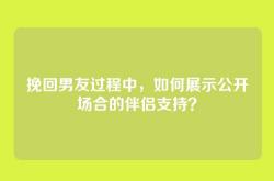 挽回男友过程中，如何展示公开场合的伴侣支持？