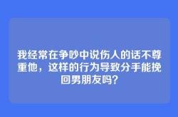 我经常在争吵中说伤人的话不尊重他，这样的行为导致分手能挽回男朋友吗？
