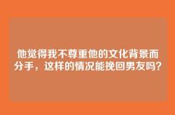 他觉得我不尊重他的文化背景而分手，这样的情况能挽回男友吗？