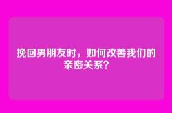 挽回男朋友时，如何改善我们的亲密关系？