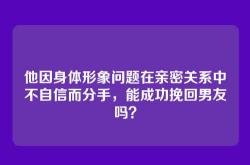 他因身体形象问题在亲密关系中不自信而分手，能成功挽回男友吗？