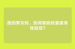 挽回男友时，如何帮助他重建身体自信？