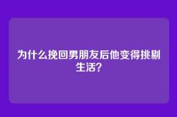 为什么挽回男朋友后他变得挑剔生活？