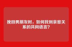 挽回男朋友时，如何找到亲密关系的共同语言？