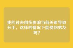 我的过去创伤影响当前关系导致分手，这样的情况下能挽回男友吗？