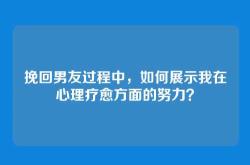 挽回男友过程中，如何展示我在心理疗愈方面的努力？