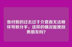 他对我的过去过于介意而无法释怀导致分手，这样的情况能挽回男朋友吗？