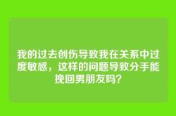 我的过去创伤导致我在关系中过度敏感，这样的问题导致分手能挽回男朋友吗？