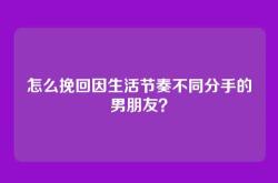 怎么挽回因生活节奏不同分手的男朋友？