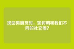 挽回男朋友时，如何调和我们不同的社交圈？