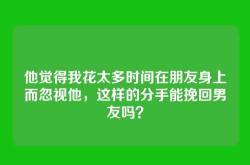 他觉得我花太多时间在朋友身上而忽视他，这样的分手能挽回男友吗？