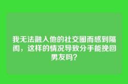 我无法融入他的社交圈而感到隔阂，这样的情况导致分手能挽回男友吗？