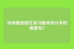 如何挽回因生活习惯冲突分手的男朋友？