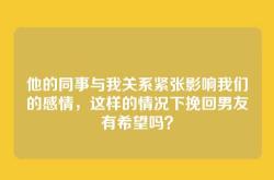 他的同事与我关系紧张影响我们的感情，这样的情况下挽回男友有希望吗？