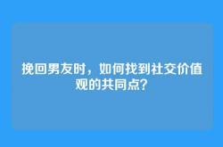 挽回男友时，如何找到社交价值观的共同点？