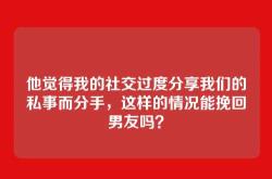他觉得我的社交过度分享我们的私事而分手，这样的情况能挽回男友吗？